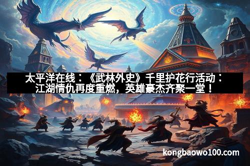 太平洋在线：《武林外史》千里护花行活动：江湖情仇再度重燃，英雄豪杰齐聚一堂！