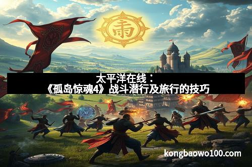 太平洋在线：《孤岛惊魂4》战斗潜行及旅行的技巧